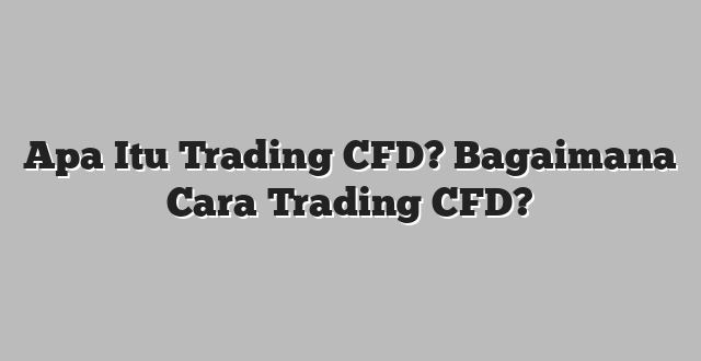 Apa Itu Trading CFD? Bagaimana Cara Trading CFD?