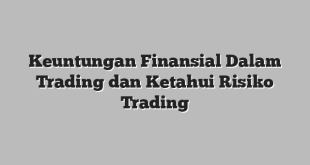 Keuntungan Finansial Dalam Trading dan Ketahui Risiko Trading