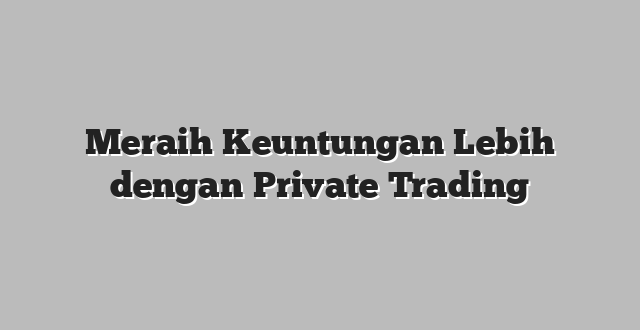 Meraih Keuntungan Lebih dengan Private Trading